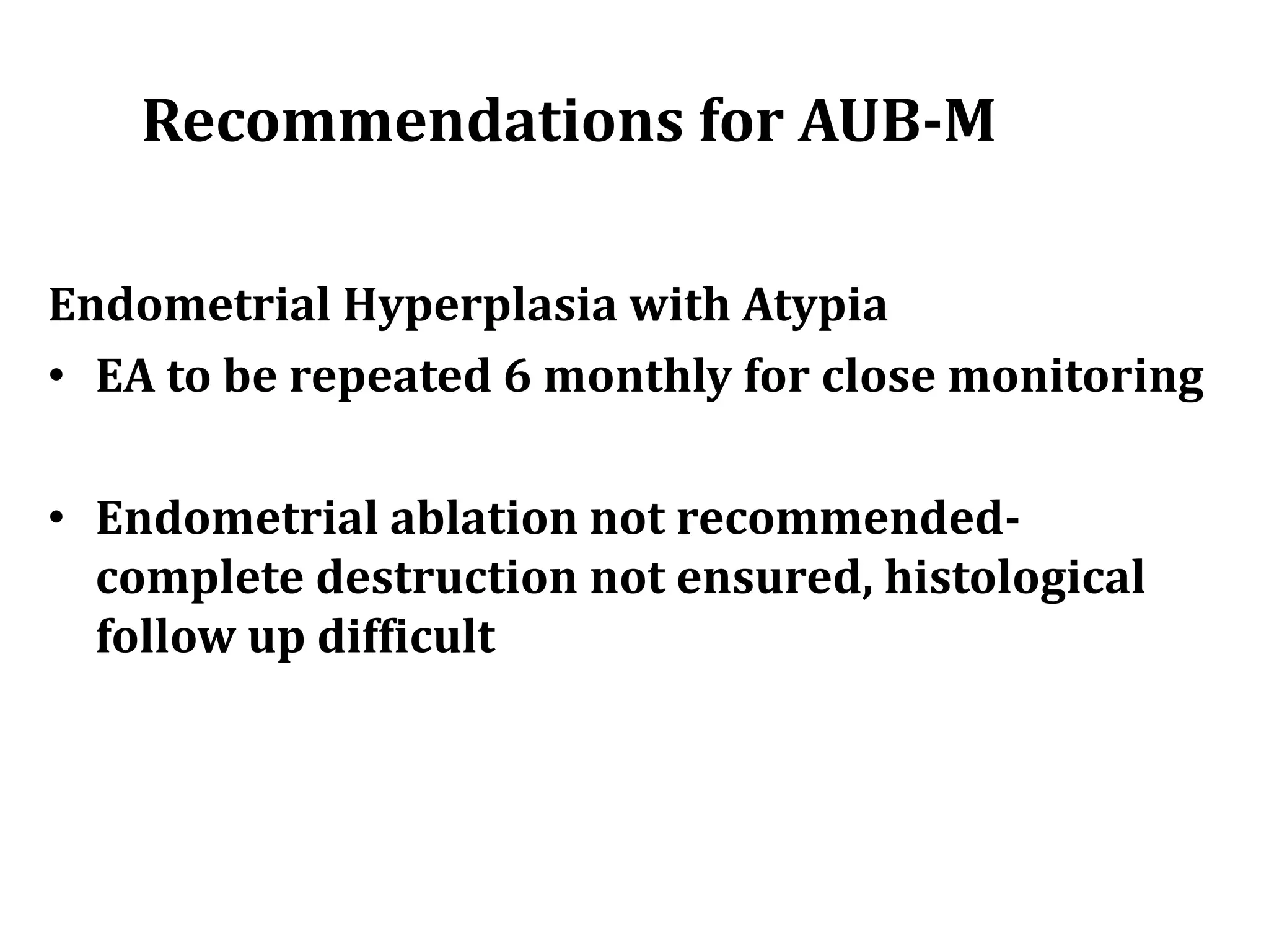 Recommendations for AUB-M
Endometrial Hyperplasia with Atypia
• EA to be repeated 6 monthly for close monitoring
• Endometrial ablation not recommended-
complete destruction not ensured, histological
follow up difficult
 