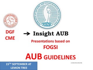 Insight AUB
Presentations based on
FOGSI
AUB GUIDELINES
L.IN.MA.WH.02.2016.0746
DGF
CME
15TH SEPTEMBER AT
LEMON TREE
 