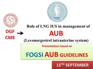 Role of LNG IUS in management of
AUB
(Levonorgestrel intrauterine system)
Presentations based on
FOGSI AUB GUIDELINES
L.IN.MA.WH.02.2016.0746
DGF
CME
15TH SEPTEMBER
 