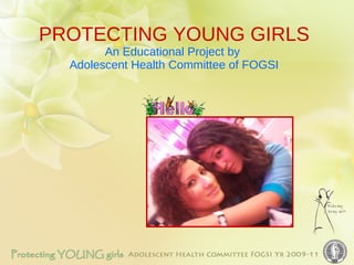 PROTECTING YOUNG GIRLS An Educational Project by  Adolescent Health Committee of FOGSI 