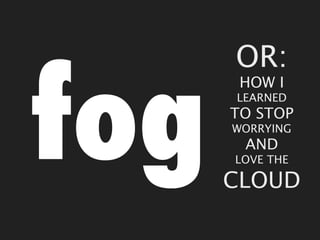 OR:


fog
       HOW I
      LEARNED
      TO STOP
      WORRYING
       AND
      LOVE THE

      CLOUD
 