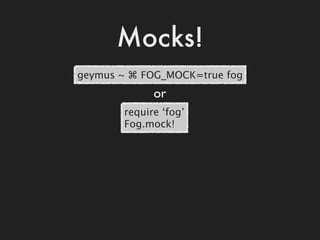 Mocks!
geymus ~ ⌘ FOG_MOCK=true fog
             or
       require ‘fog’
       Fog.mock!
 