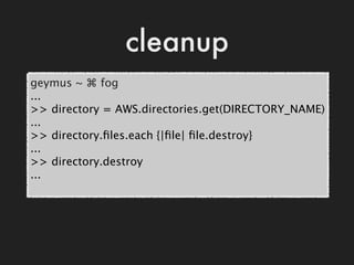 cleanup
geymus ~ ⌘ fog
...
>> directory = AWS.directories.get(DIRECTORY_NAME)
...
>> directory.ﬁles.each {|ﬁle| ﬁle.destro...