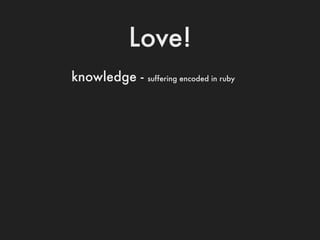 Love!
knowledge -   suffering encoded in ruby
 