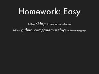 Homework: Easy
            follow   @fog   to hear about releases

follow   github.com/geemus/fog                to hear n...