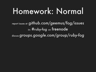 Homework: Normal
report issues at   github.com/geemus/fog/issues
                   irc   #ruby-fog   on   freenode
discus...