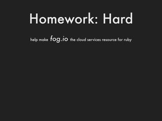Homework: Hard
help make   fog.io   the cloud services resource for ruby
 