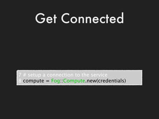 Get Connected



7 # setup a connection to the service
8 compute = Fog::Compute.new(credentials)
 