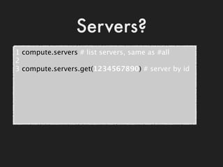 Servers?
1 compute.servers # list servers, same as #all
2
3 compute.servers.get(1234567890) # server by id
 