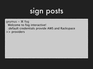 sign posts
geymus ~ ⌘ fog
 Welcome to fog interactive!
 :default credentials provide AWS and Rackspace
>> providers
 