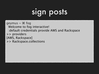sign posts
geymus ~ ⌘ fog
 Welcome to fog interactive!
 :default credentials provide AWS and Rackspace
>> providers
[AWS, ...