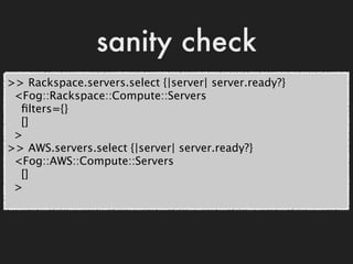 sanity check
>> Rackspace.servers.select {|server| server.ready?}
 <Fog::Rackspace::Compute::Servers
  ﬁlters={}
  []
 >
>...