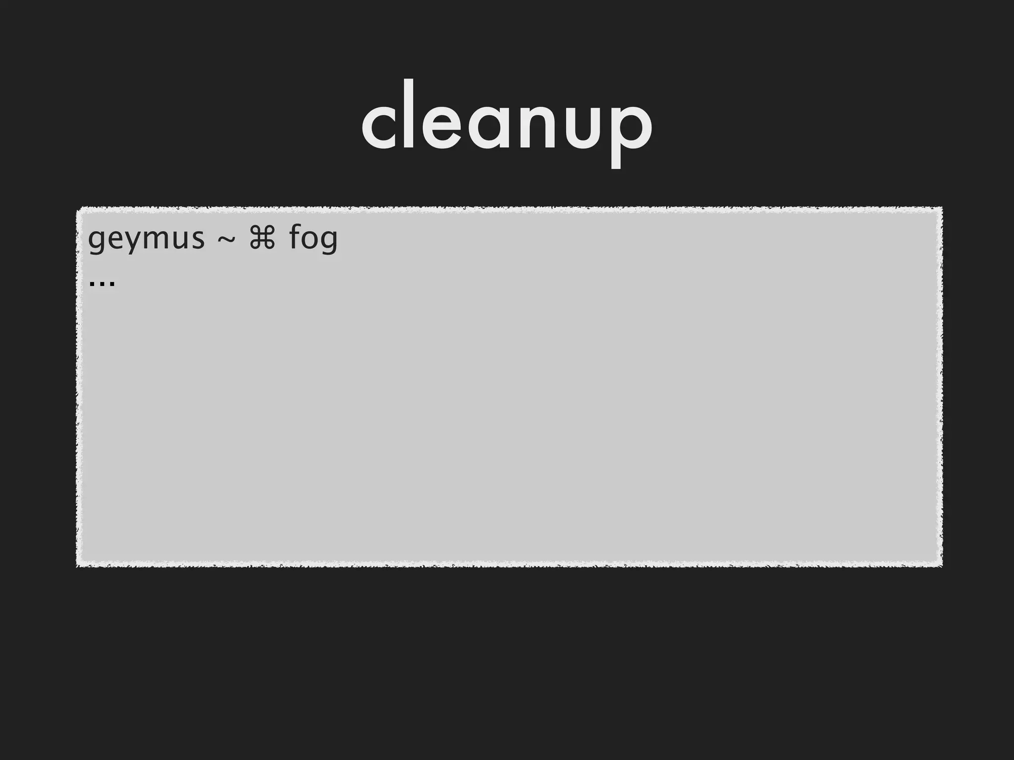 cleanup
geymus ~ ⌘ fog
...
 