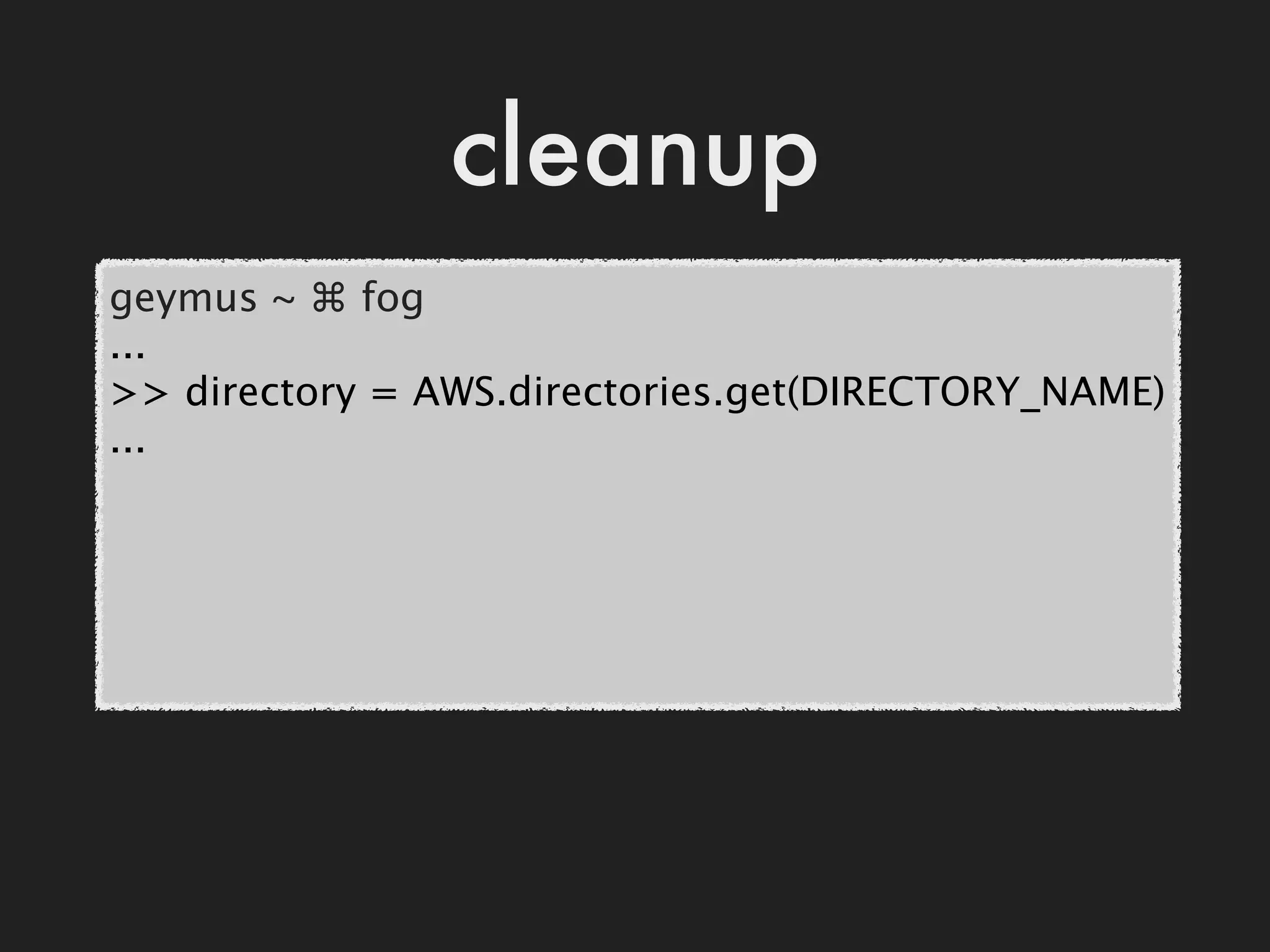 cleanup
geymus ~ ⌘ fog
...
>> directory = AWS.directories.get(DIRECTORY_NAME)
...
 