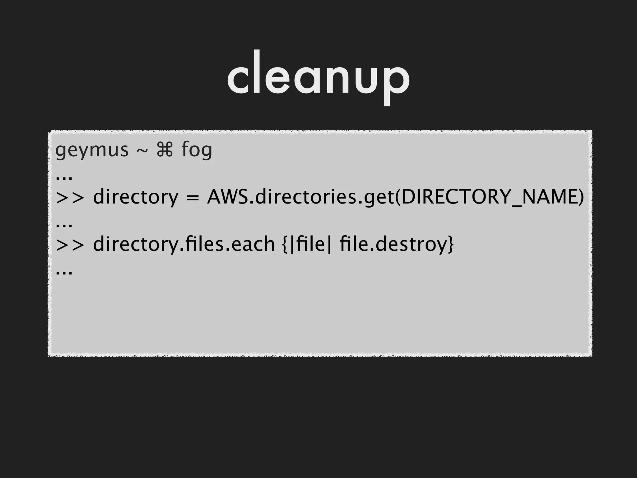 cleanup
geymus ~ ⌘ fog
...
>> directory = AWS.directories.get(DIRECTORY_NAME)
...
>> directory.ﬁles.each {|ﬁle| ﬁle.destroy}
...
 