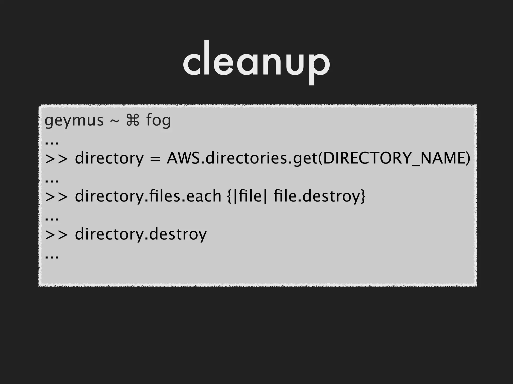 cleanup
geymus ~ ⌘ fog
...
>> directory = AWS.directories.get(DIRECTORY_NAME)
...
>> directory.ﬁles.each {|ﬁle| ﬁle.destroy}
...
>> directory.destroy
...
 