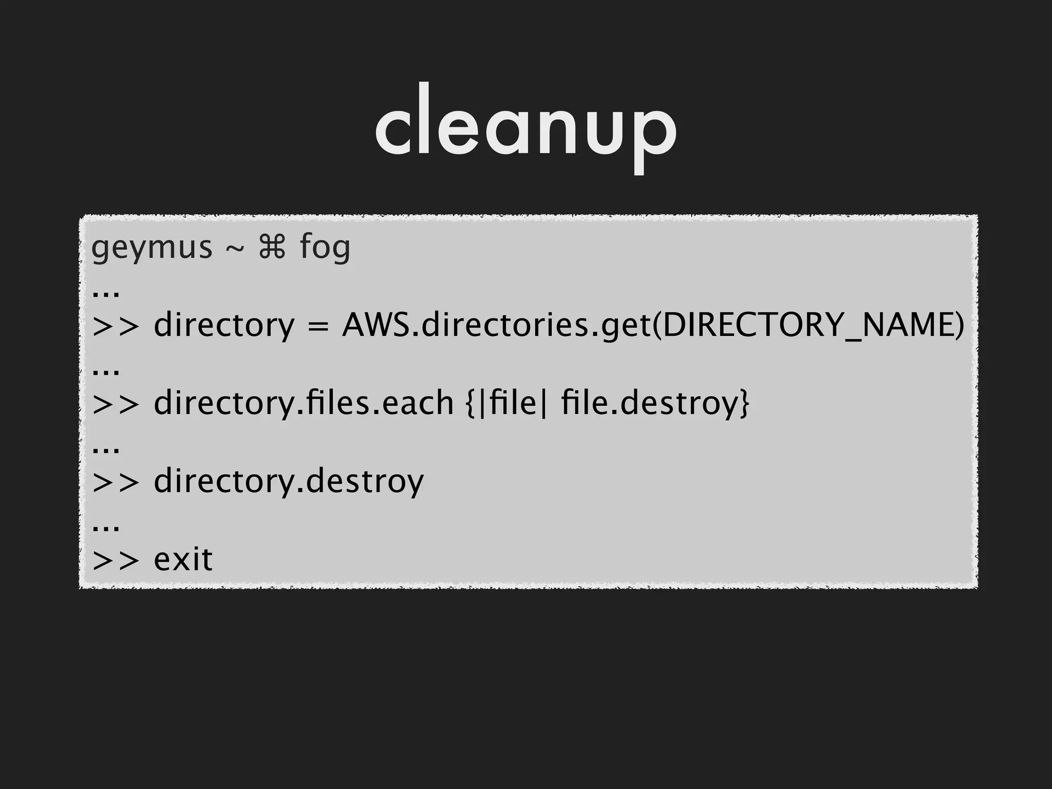 cleanup
geymus ~ ⌘ fog
...
>> directory = AWS.directories.get(DIRECTORY_NAME)
...
>> directory.ﬁles.each {|ﬁle| ﬁle.destroy}
...
>> directory.destroy
...
>> exit
 