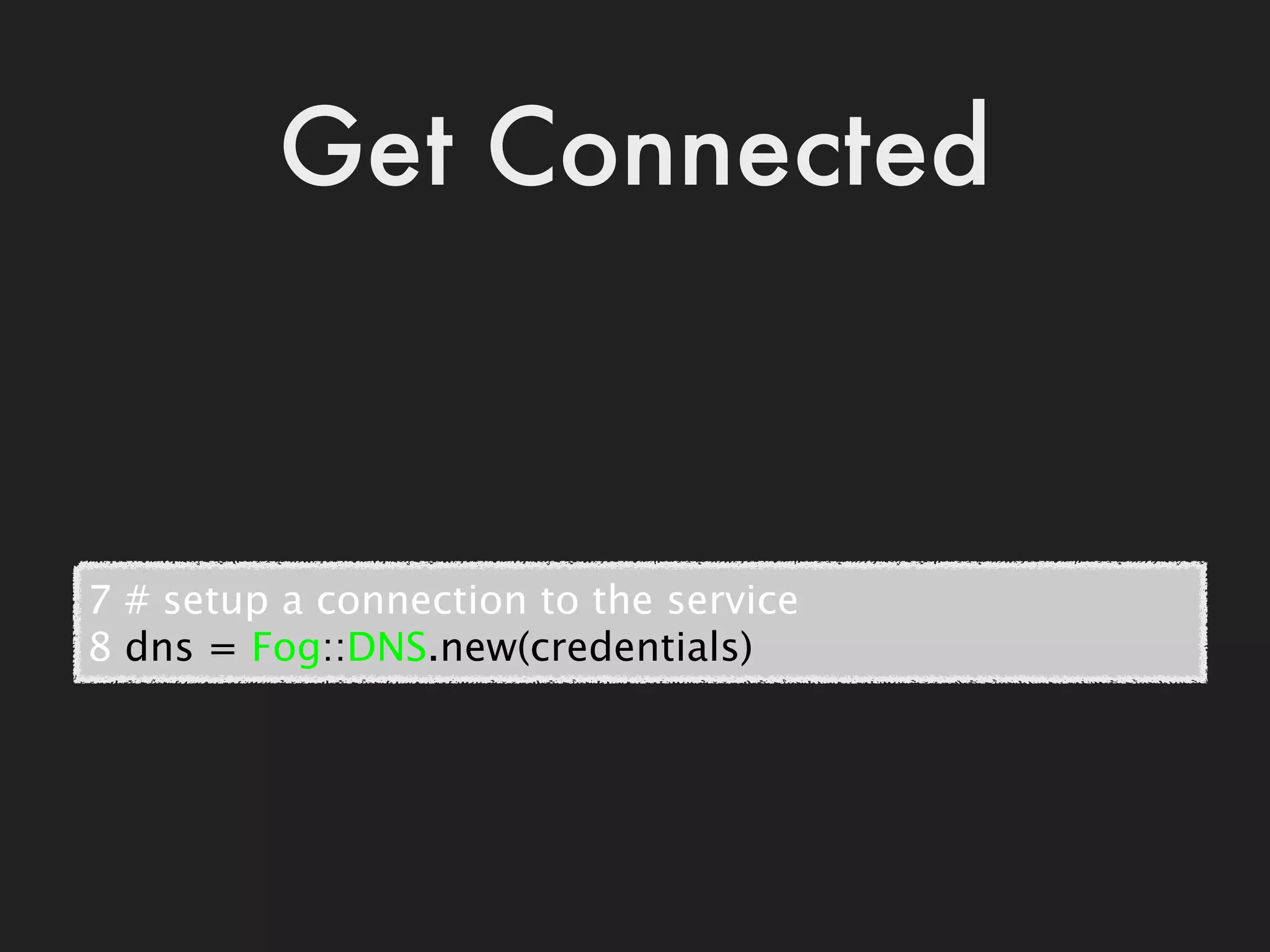 Get Connected



7 # setup a connection to the service
8 dns = Fog::DNS.new(credentials)
 