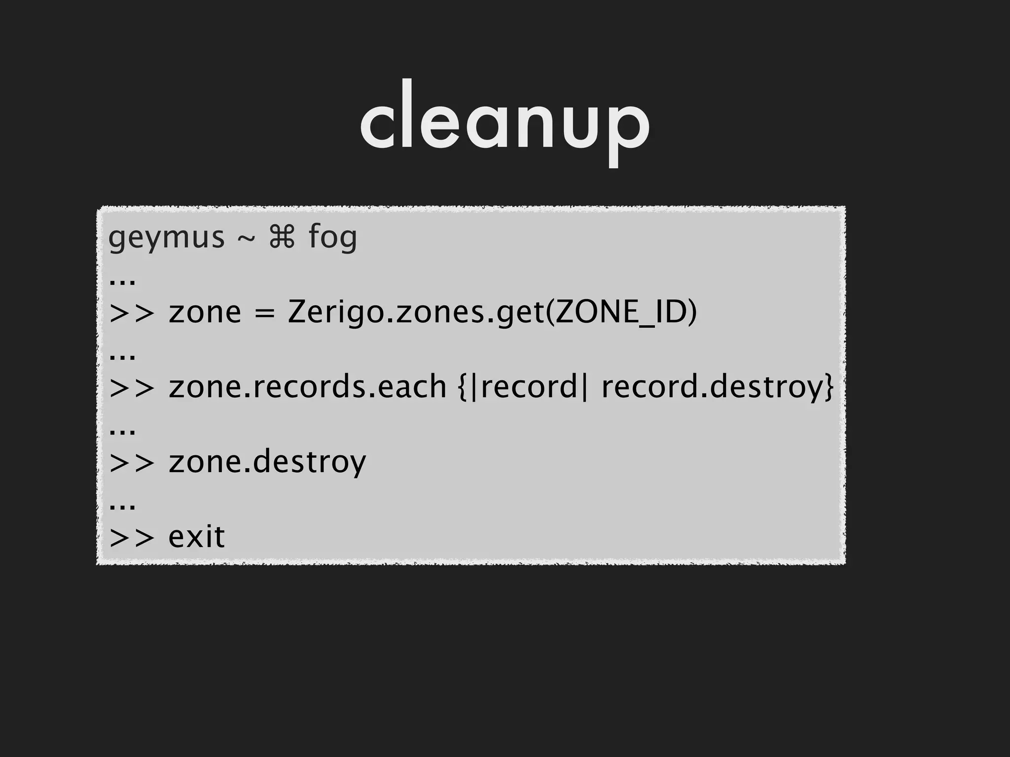 cleanup
geymus ~ ⌘ fog
...
>> zone = Zerigo.zones.get(ZONE_ID)
...
>> zone.records.each {|record| record.destroy}
...
>> zone.destroy
...
>> exit
 