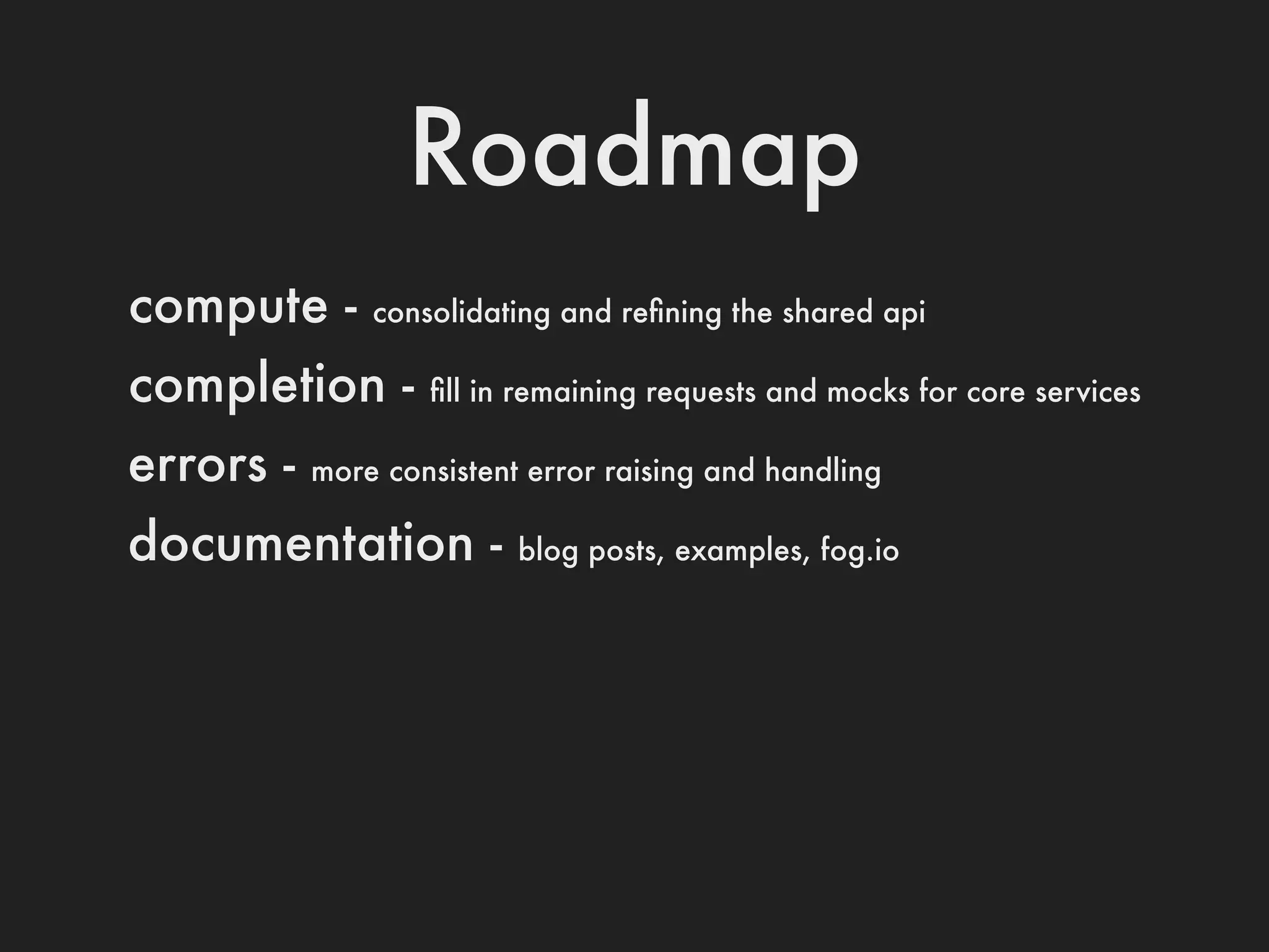 Roadmap
compute -      consolidating and reﬁning the shared api

completion -       ﬁll in remaining requests and mocks for core services

errors -   more consistent error raising and handling

documentation -           blog posts, examples, fog.io
 