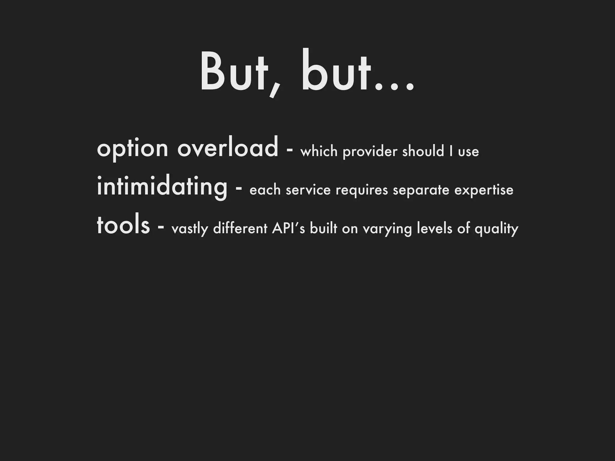 But, but...
option overload -              which provider should I use

intimidating -        each service requires separate expertise

tools -   vastly different API’s built on varying levels of quality
 
