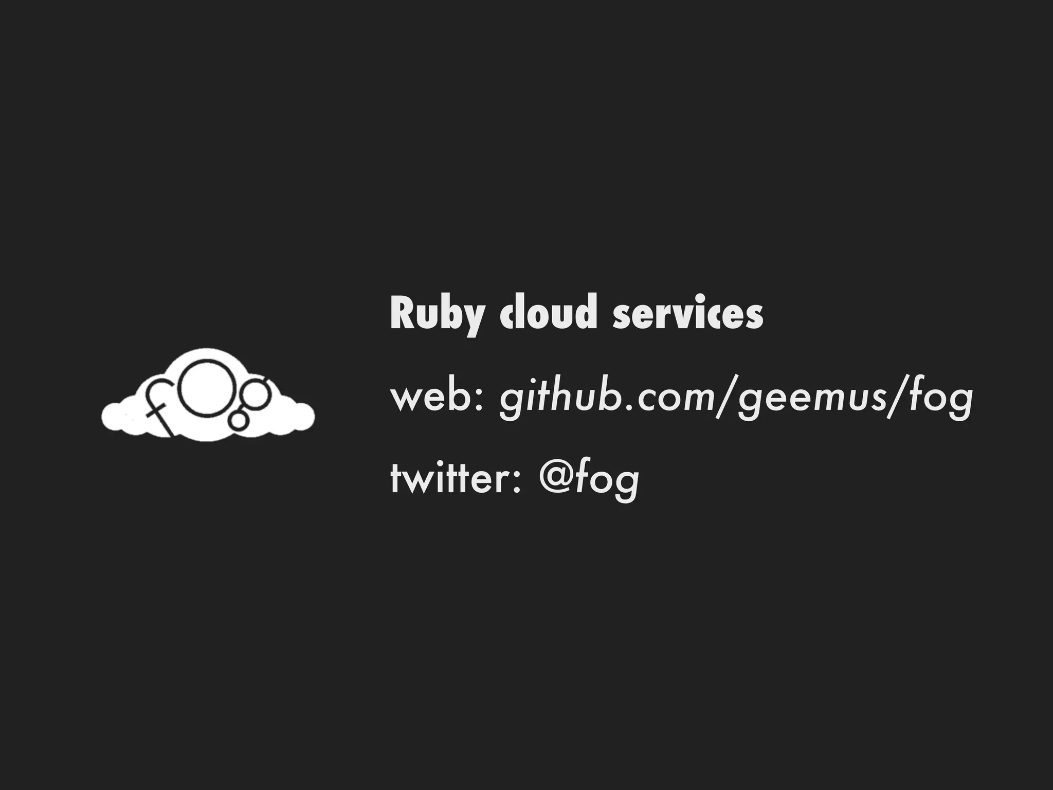 Ruby cloud services
web: github.com/geemus/fog
twitter: @fog
 
