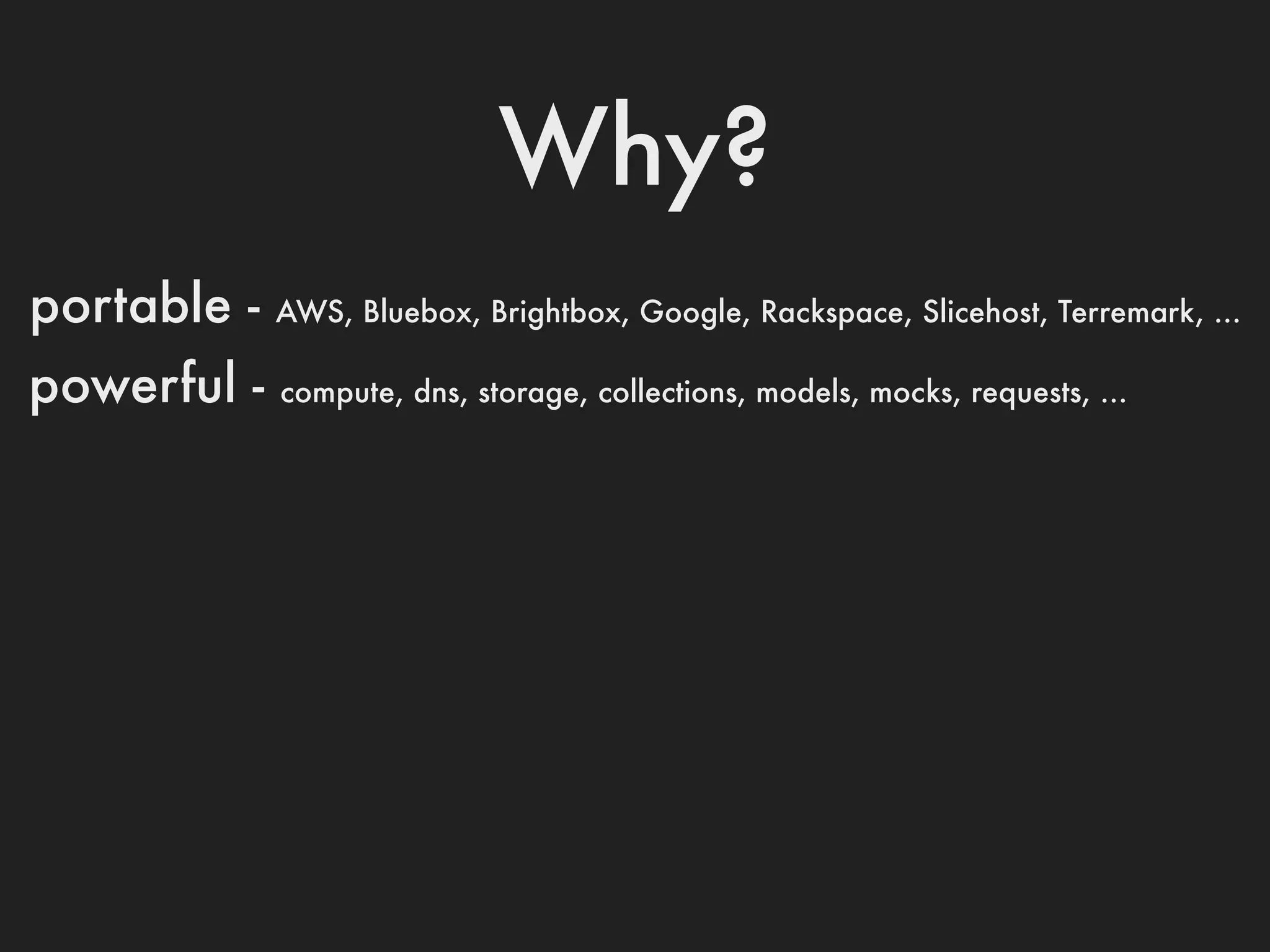 Why?
portable -   AWS, Bluebox, Brightbox, Google, Rackspace, Slicehost, Terremark, ...

powerful -   compute, dns, storage, collections, models, mocks, requests, ...
 