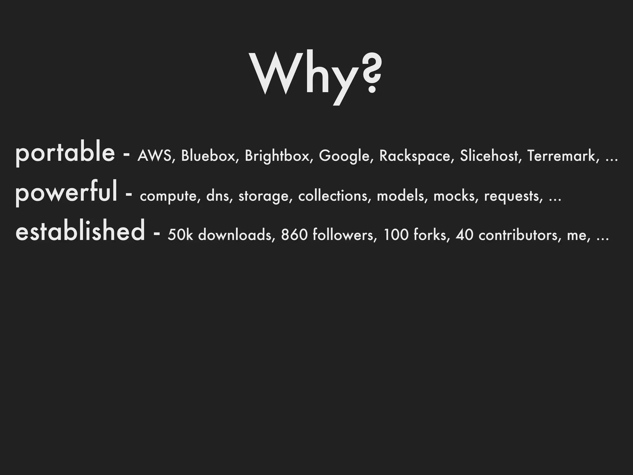 Why?
portable -   AWS, Bluebox, Brightbox, Google, Rackspace, Slicehost, Terremark, ...

powerful -   compute, dns, storage, collections, models, mocks, requests, ...

established -    50k downloads, 860 followers, 100 forks, 40 contributors, me, ...
 