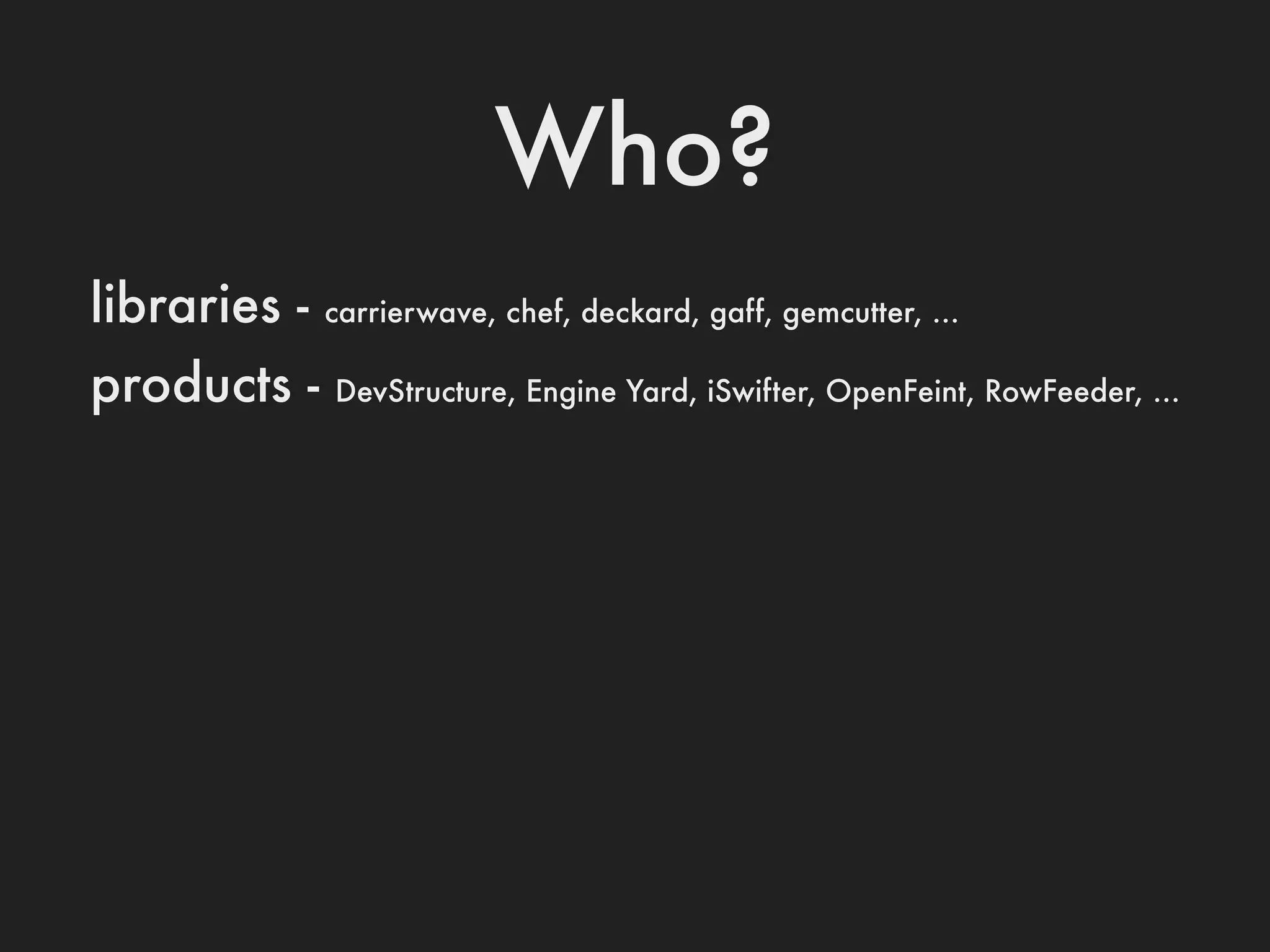 Who?
libraries -   carrierwave, chef, deckard, gaff, gemcutter, ...

products -    DevStructure, Engine Yard, iSwifter, OpenFeint, RowFeeder, ...
 