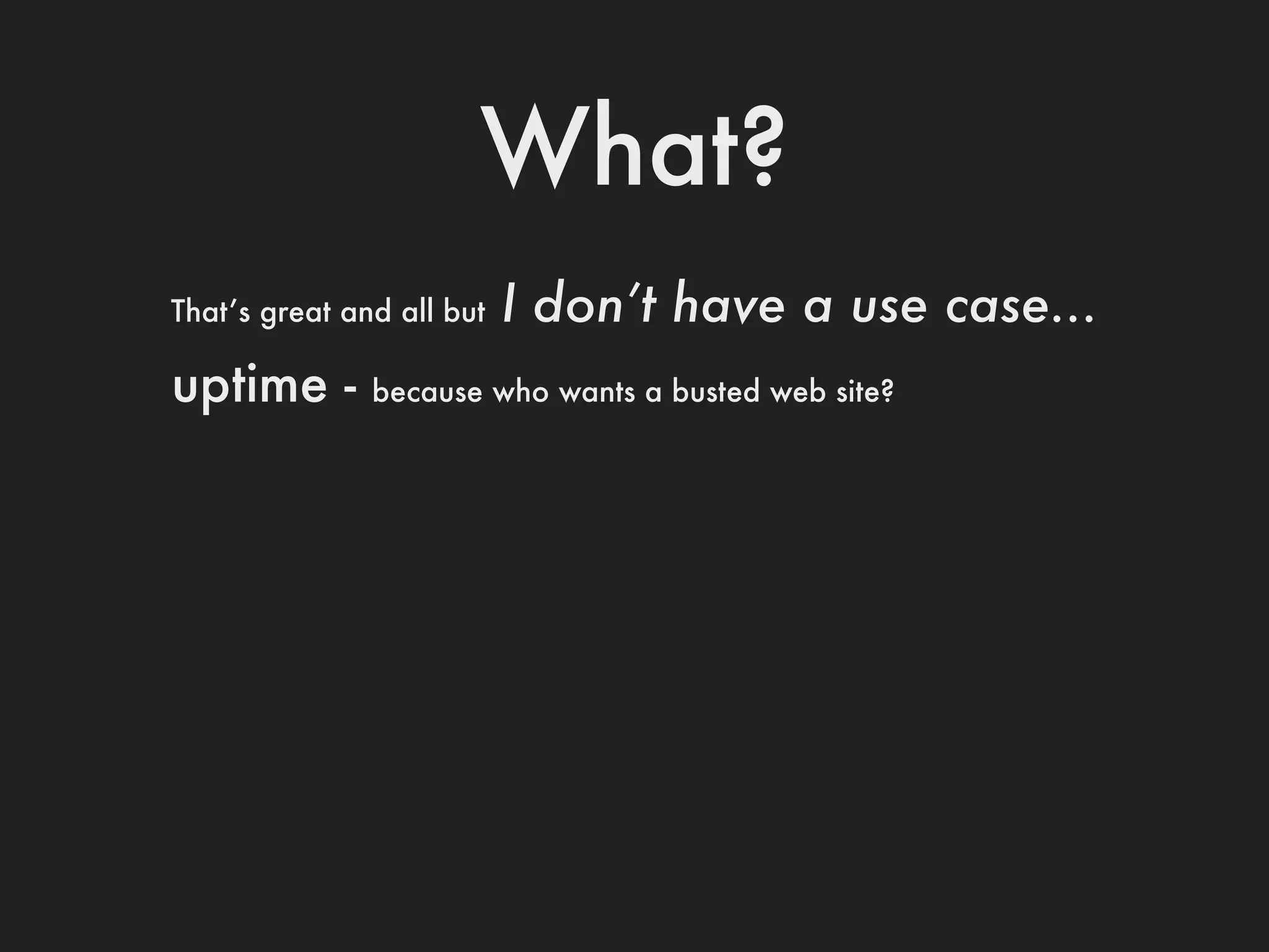 What?
That’s great and all but   I don’t have a use case...
uptime -       because who wants a busted web site?
 