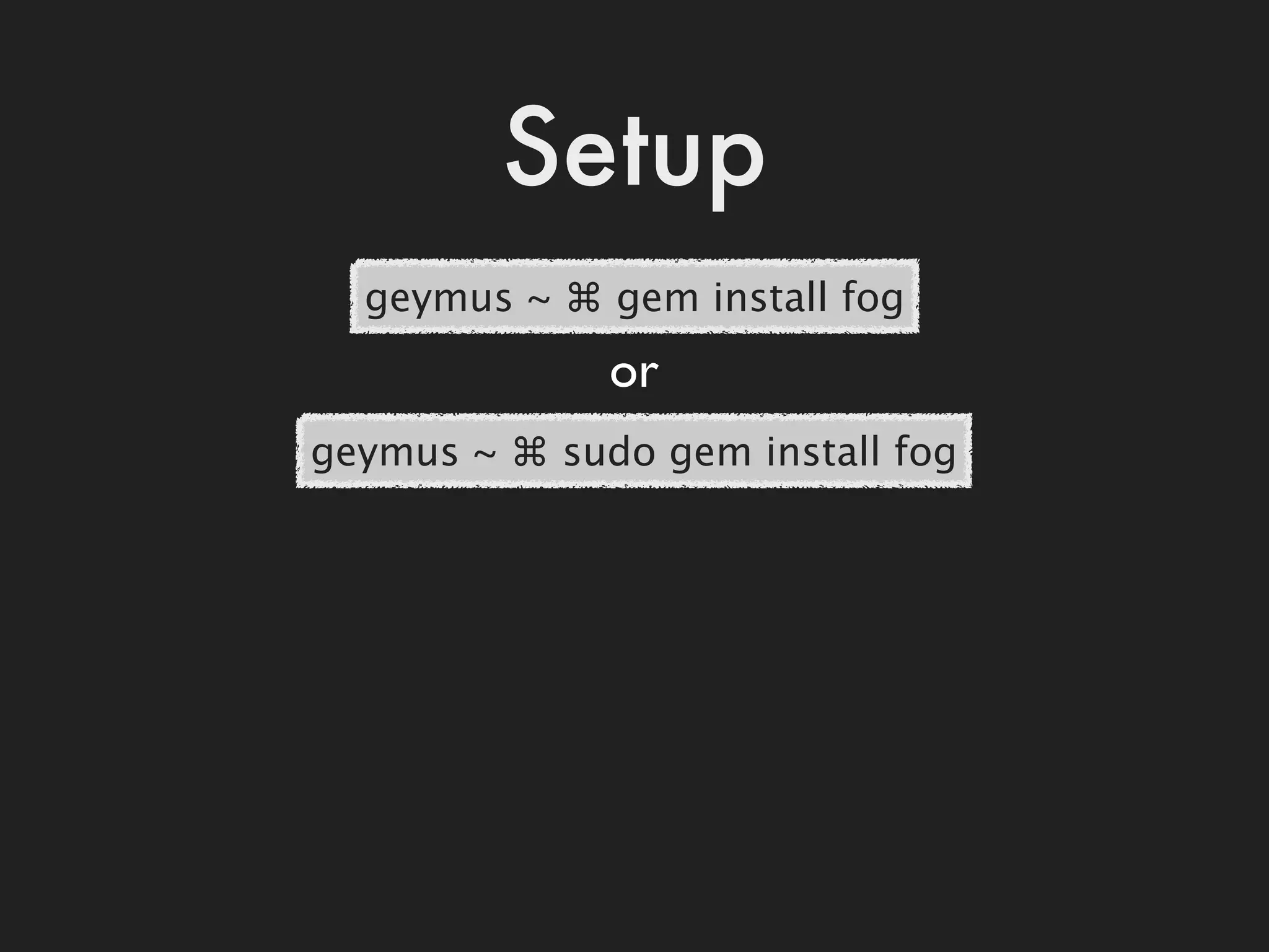 Setup
  geymus ~ ⌘ gem install fog
              or
geymus ~ ⌘ sudo gem install fog
 