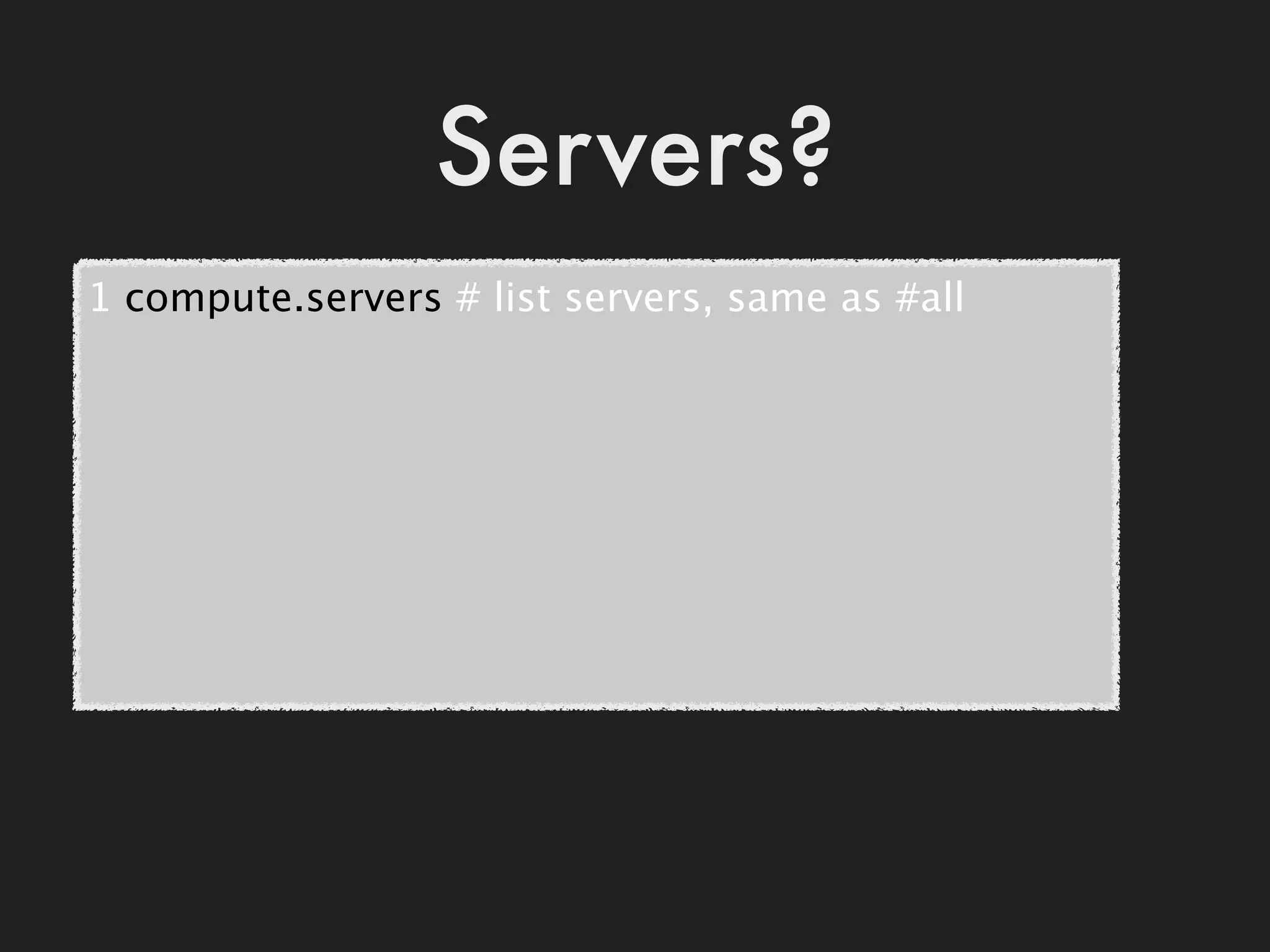 Servers?
1 compute.servers # list servers, same as #all
 
