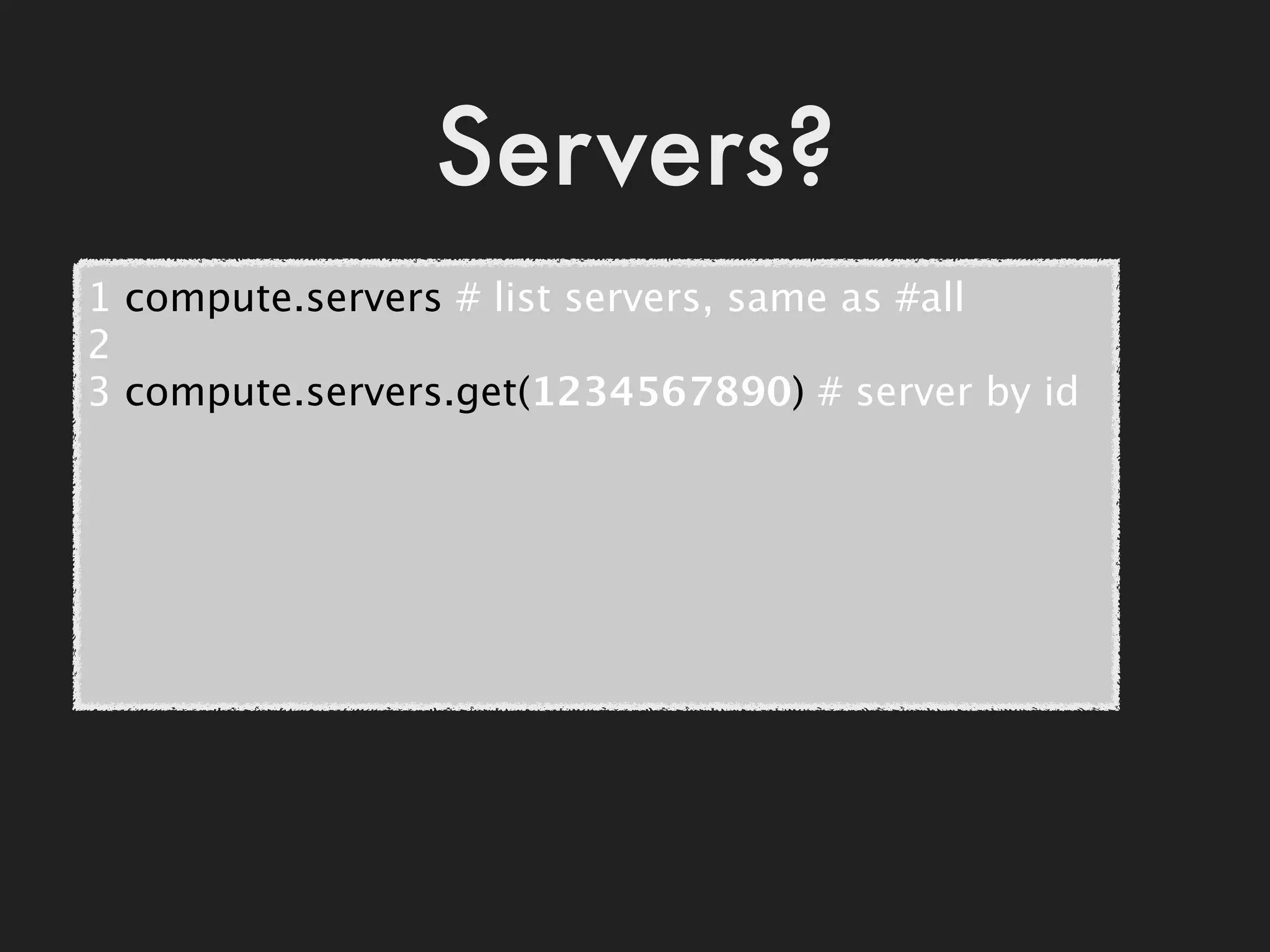 Servers?
1 compute.servers # list servers, same as #all
2
3 compute.servers.get(1234567890) # server by id
 