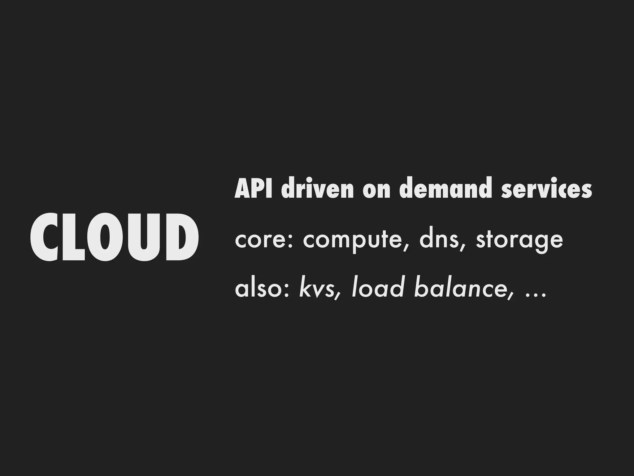 API driven on demand services

CLOUD   core: compute, dns, storage
        also: kvs, load balance, ...
 