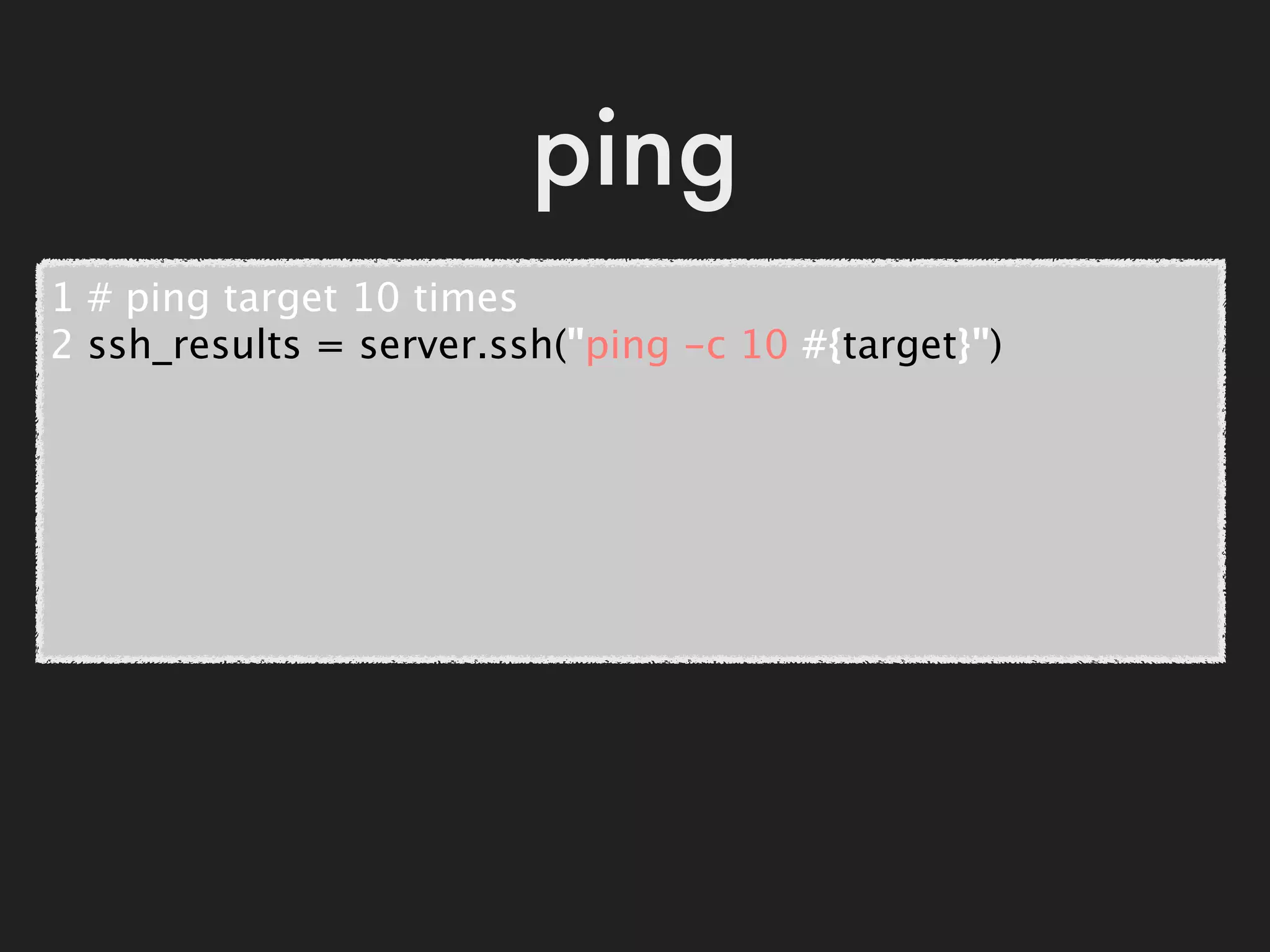 ping
1 # ping target 10 times
2 ssh_results = server.ssh("ping -c 10 #{target}")
 