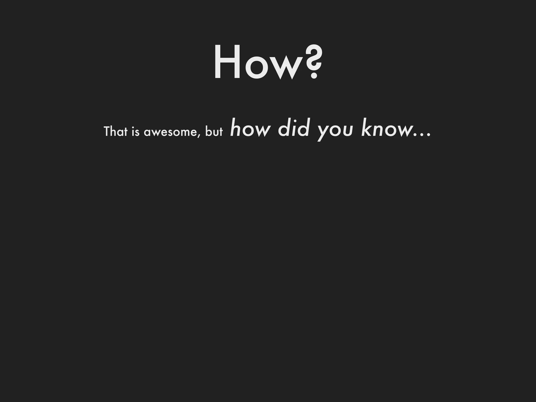 How?
That is awesome, but   how did you know...
 