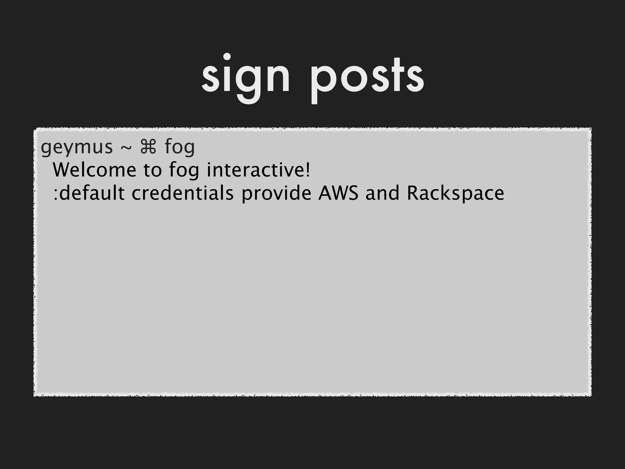 sign posts
geymus ~ ⌘ fog
 Welcome to fog interactive!
 :default credentials provide AWS and Rackspace
 