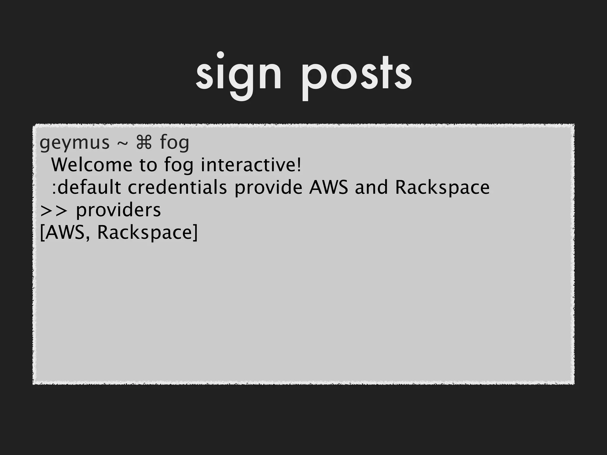 sign posts
geymus ~ ⌘ fog
 Welcome to fog interactive!
 :default credentials provide AWS and Rackspace
>> providers
[AWS, Rackspace]
 
