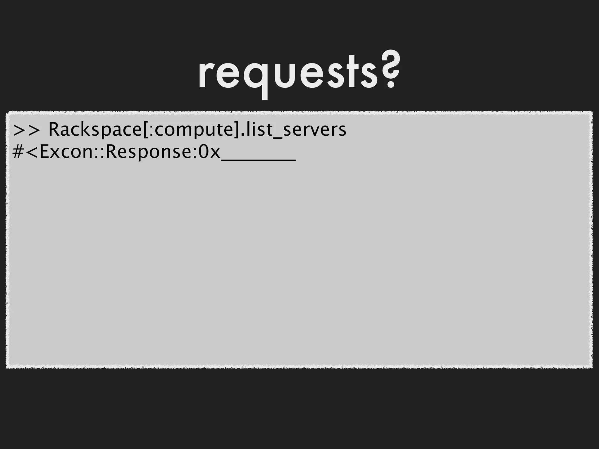 requests?
>> Rackspace[:compute].list_servers
#<Excon::Response:0x________
 