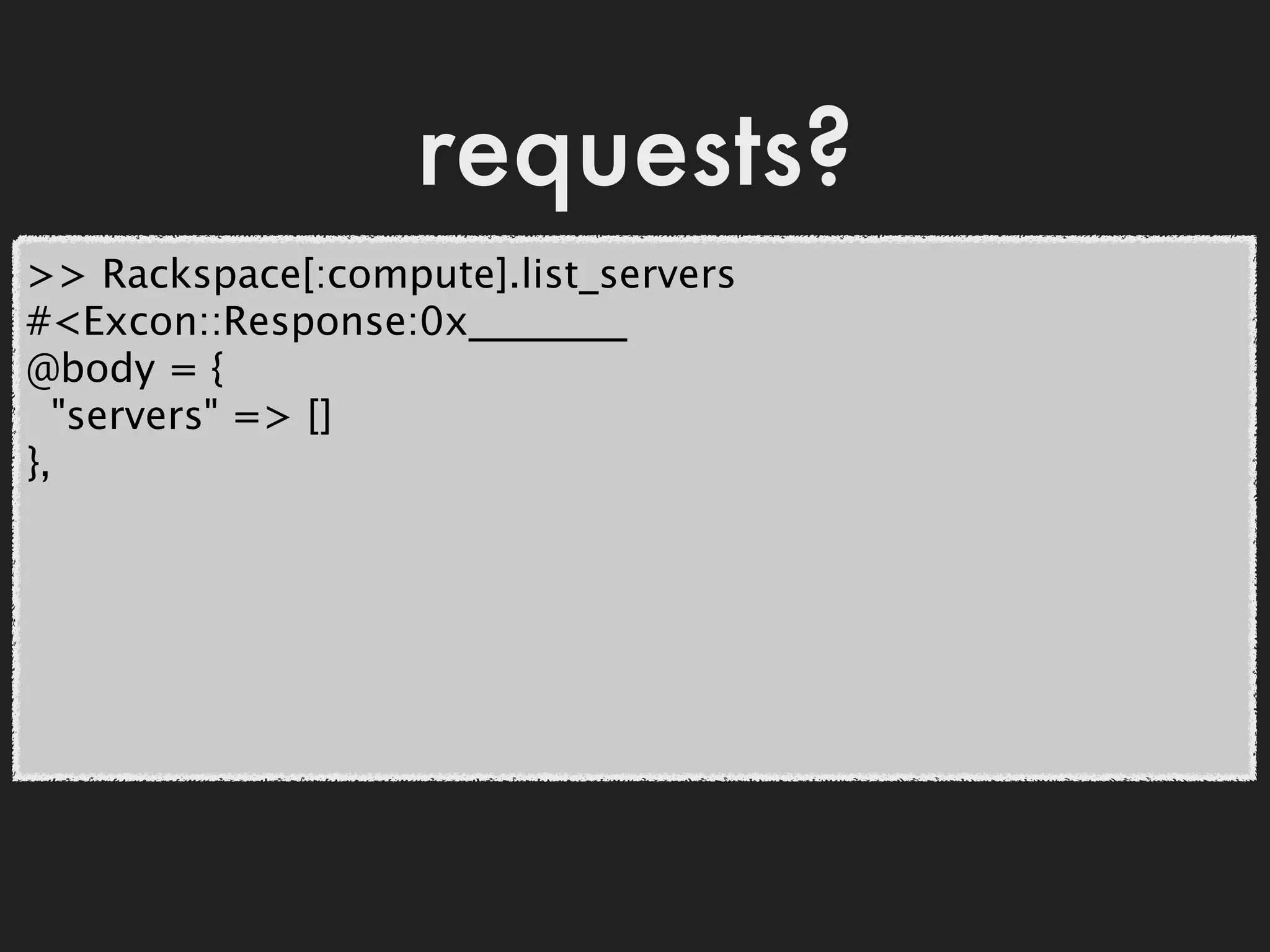 requests?
>> Rackspace[:compute].list_servers
#<Excon::Response:0x________
@body = {
  "servers" => []
},
 