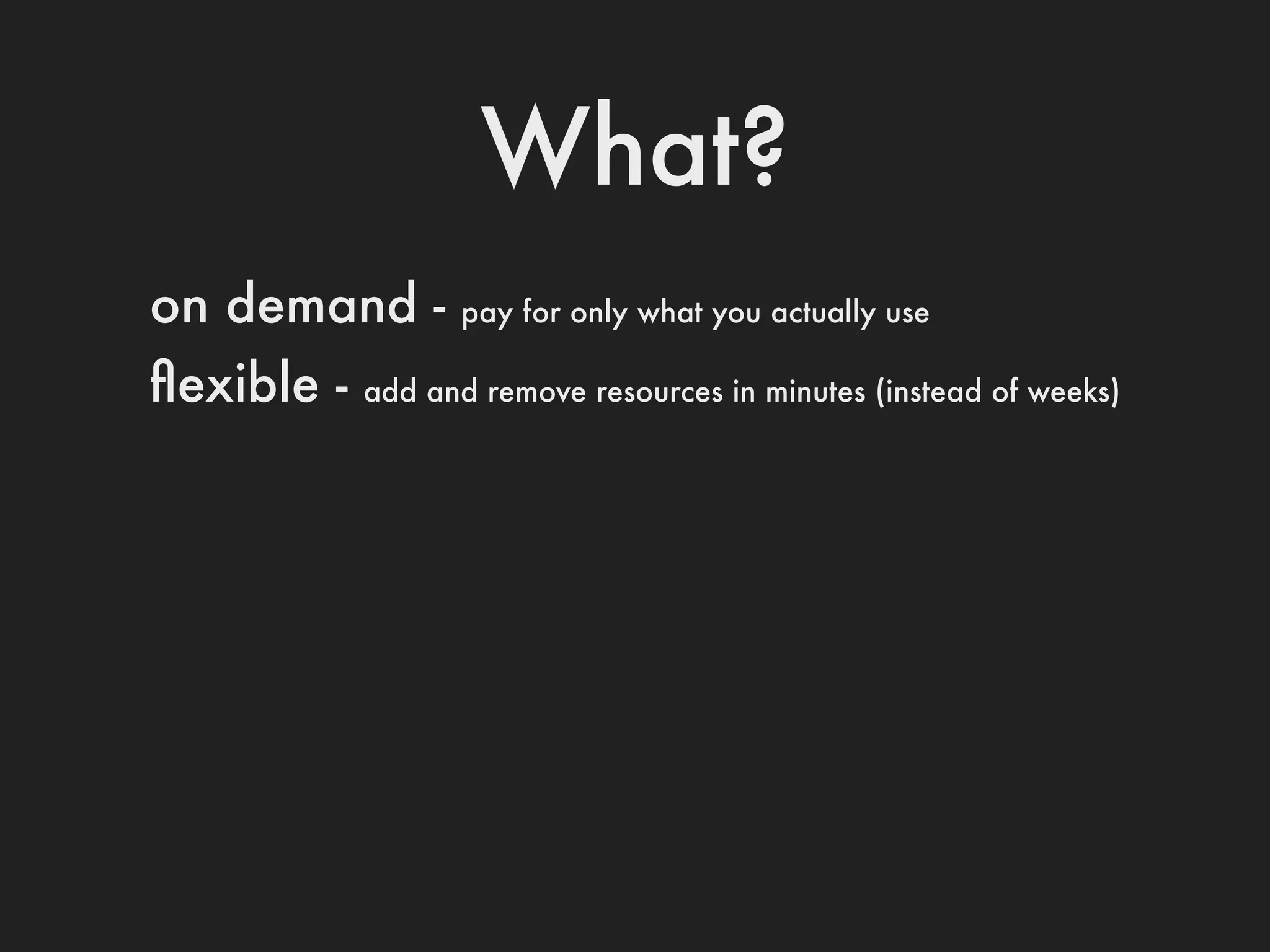 What?
on demand -       pay for only what you actually use

ﬂexible -   add and remove resources in minutes (instead of weeks)
 
