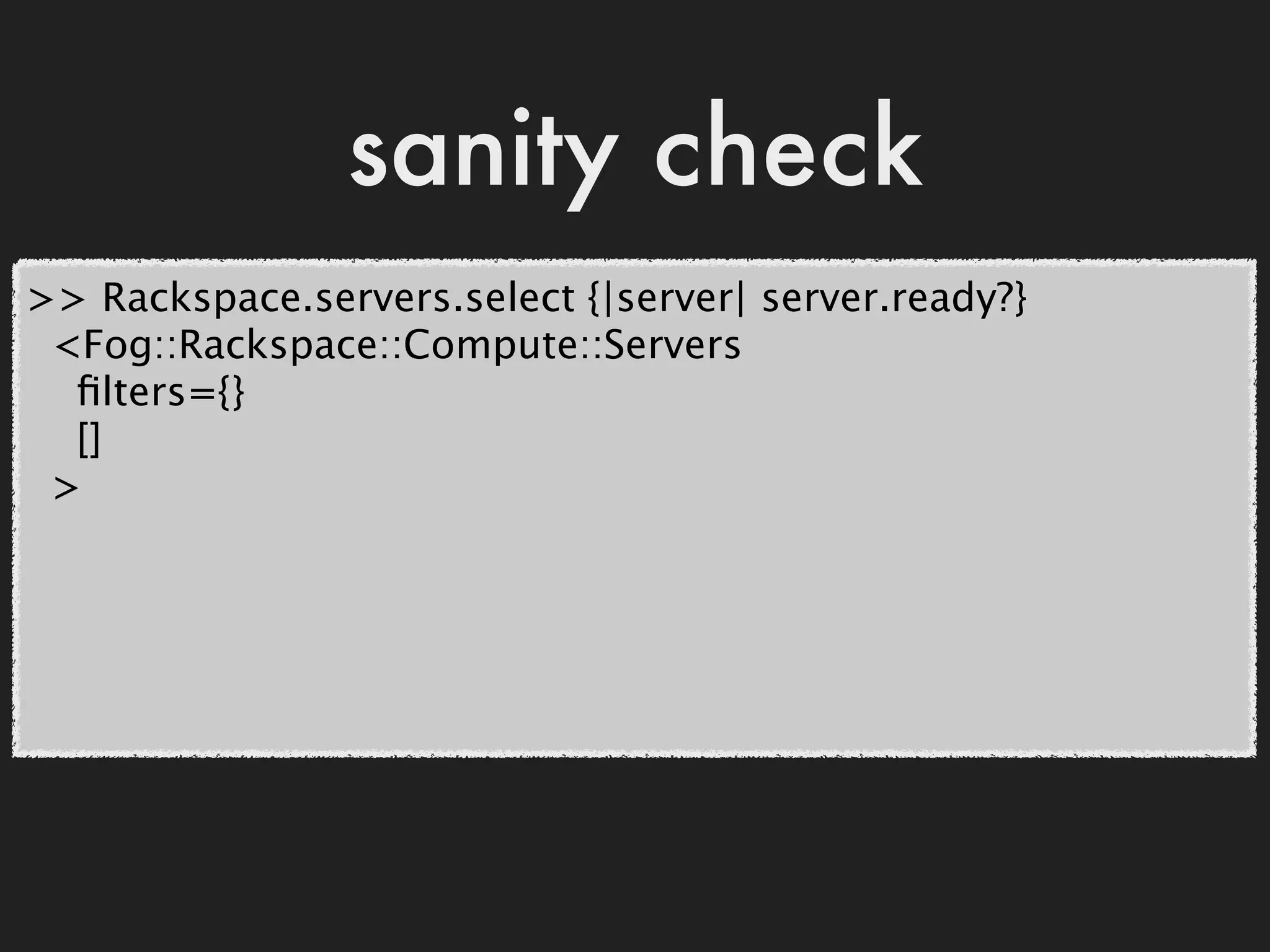 sanity check
>> Rackspace.servers.select {|server| server.ready?}
 <Fog::Rackspace::Compute::Servers
  ﬁlters={}
  []
 >
 