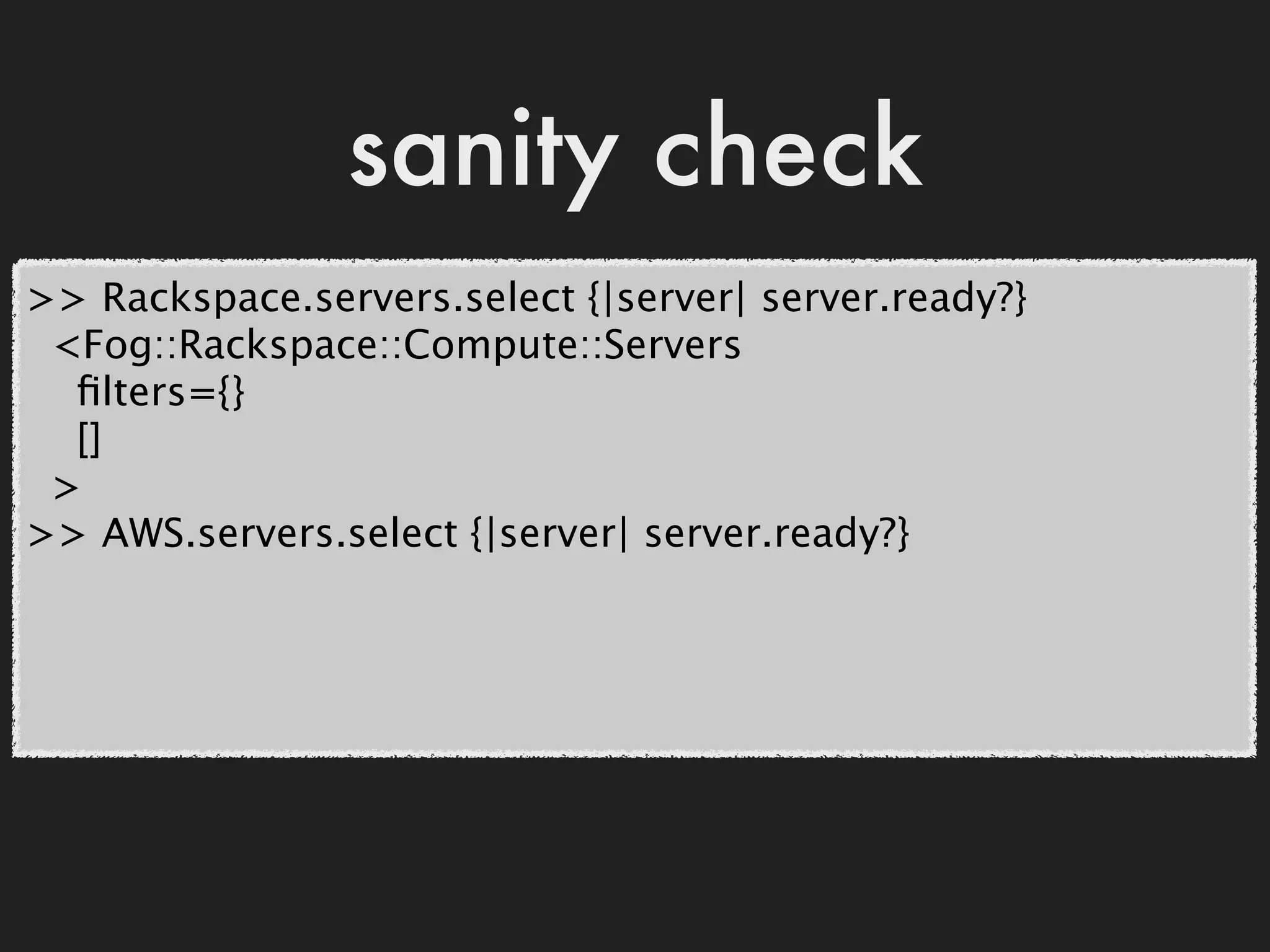 sanity check
>> Rackspace.servers.select {|server| server.ready?}
 <Fog::Rackspace::Compute::Servers
  ﬁlters={}
  []
 >
>> AWS.servers.select {|server| server.ready?}
 