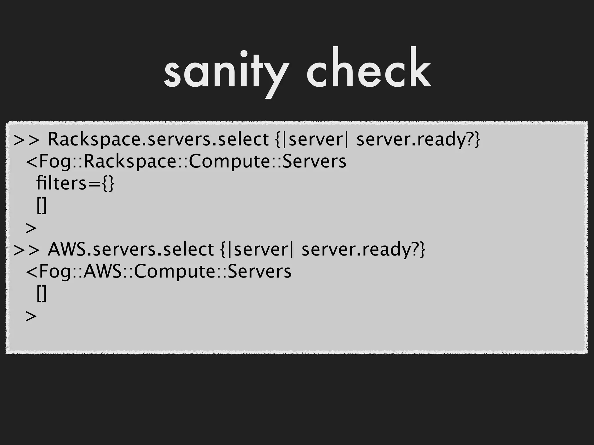 sanity check
>> Rackspace.servers.select {|server| server.ready?}
 <Fog::Rackspace::Compute::Servers
  ﬁlters={}
  []
 >
>> AWS.servers.select {|server| server.ready?}
 <Fog::AWS::Compute::Servers
  []
 >
 