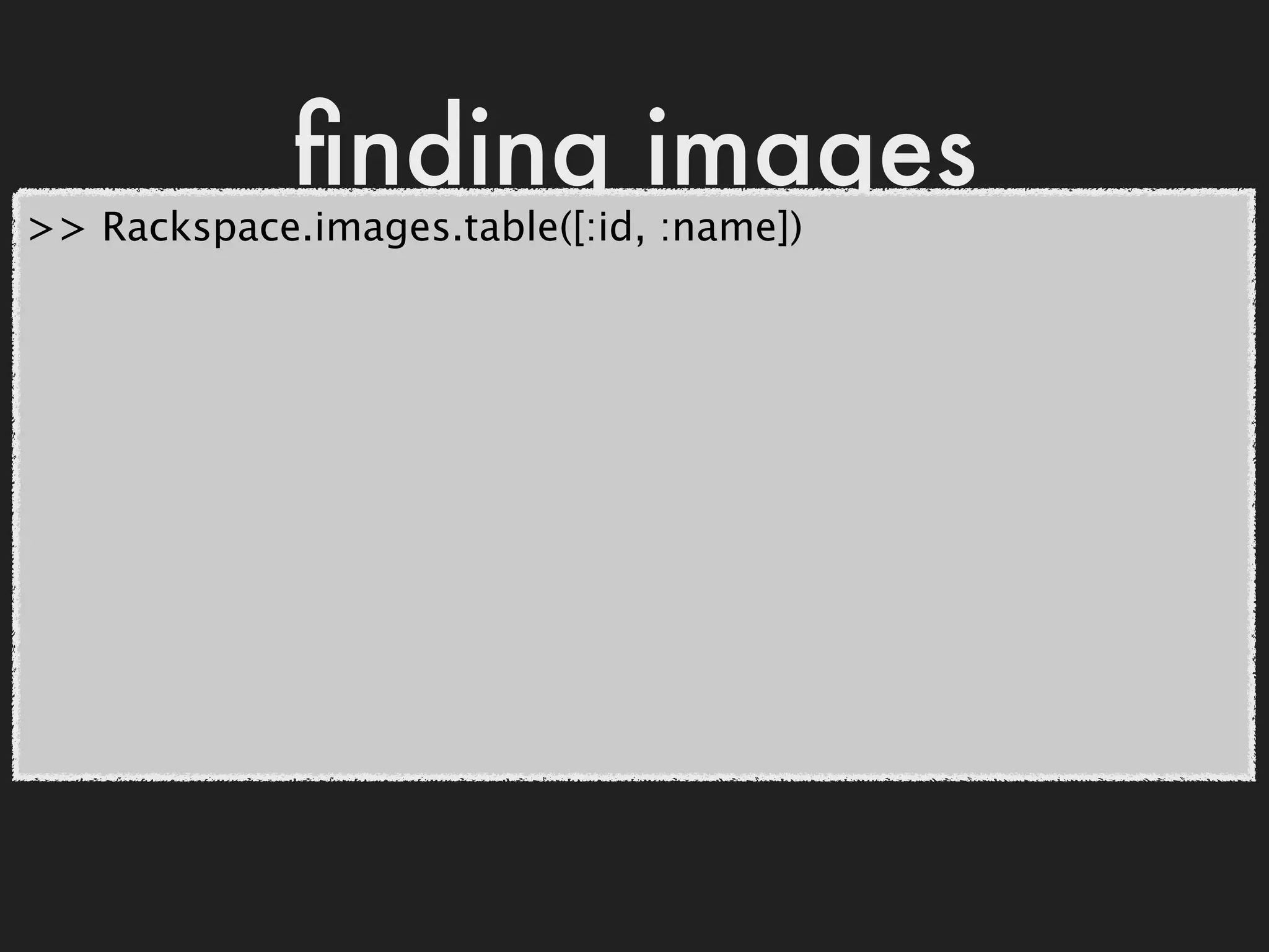 ﬁnding images
>> Rackspace.images.table([:id, :name])
 