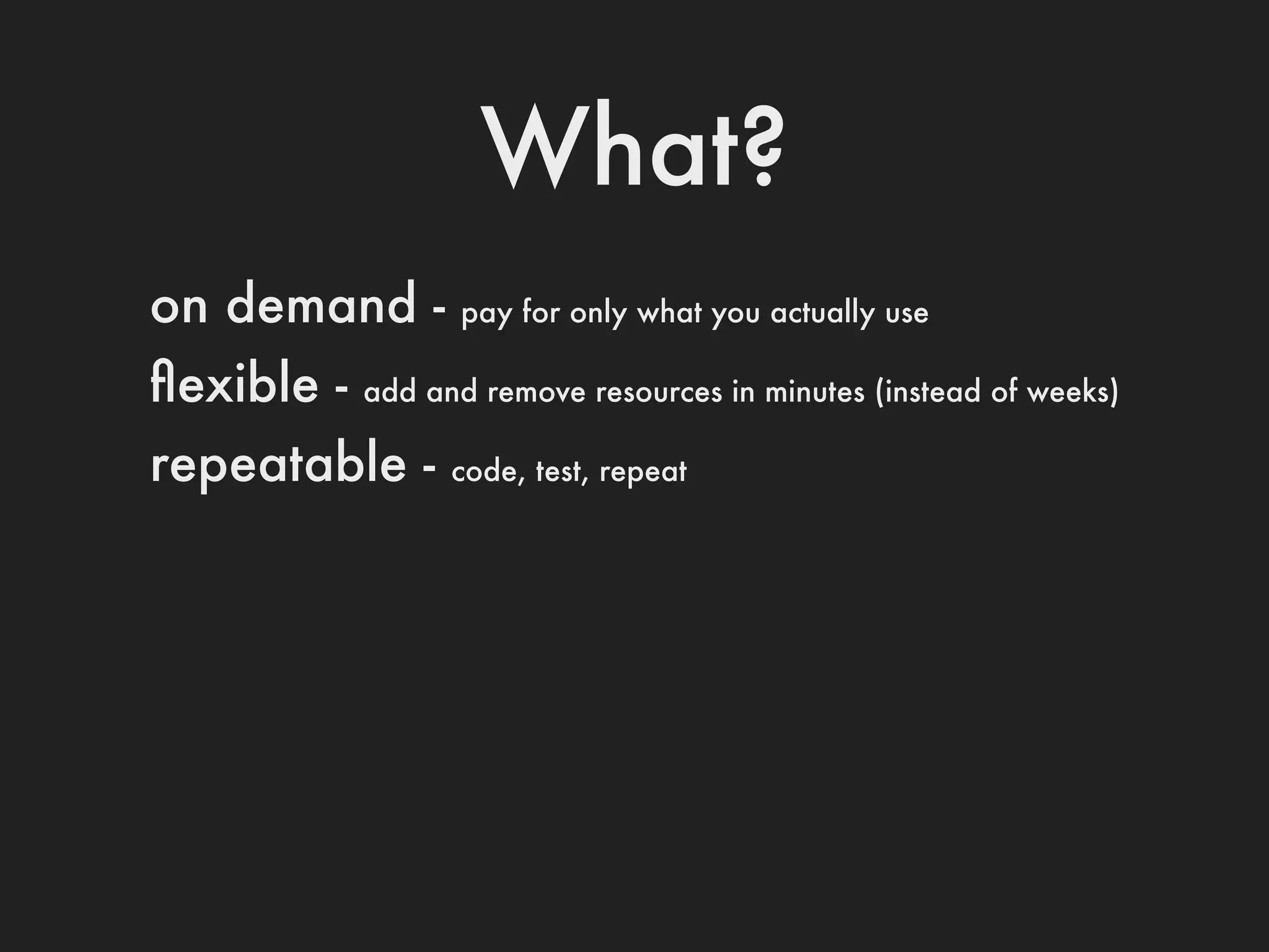 What?
on demand -       pay for only what you actually use

ﬂexible -   add and remove resources in minutes (instead of weeks)

repeatable -      code, test, repeat
 