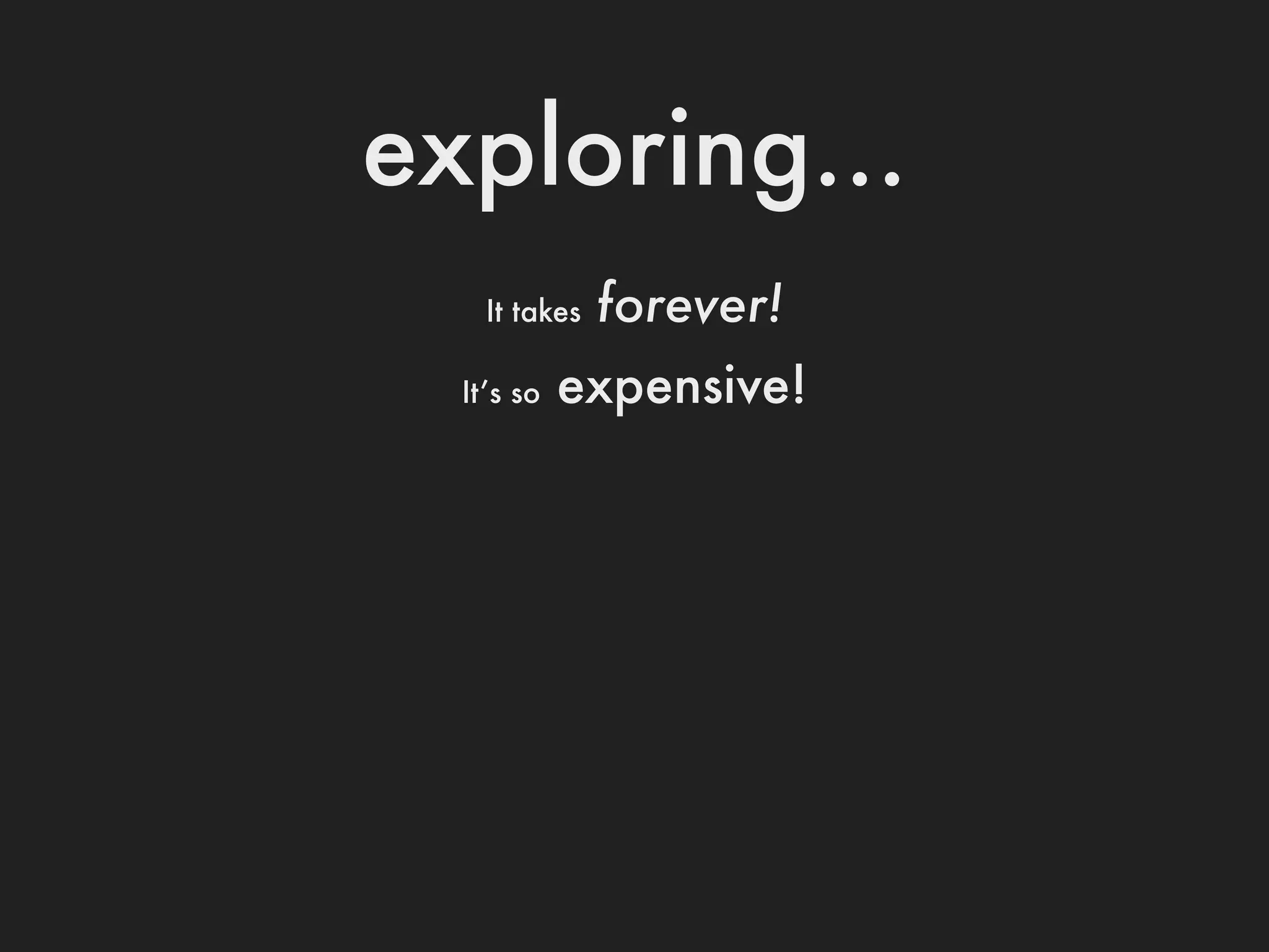 exploring...
    It takes   forever!
  It’s so   expensive!
 