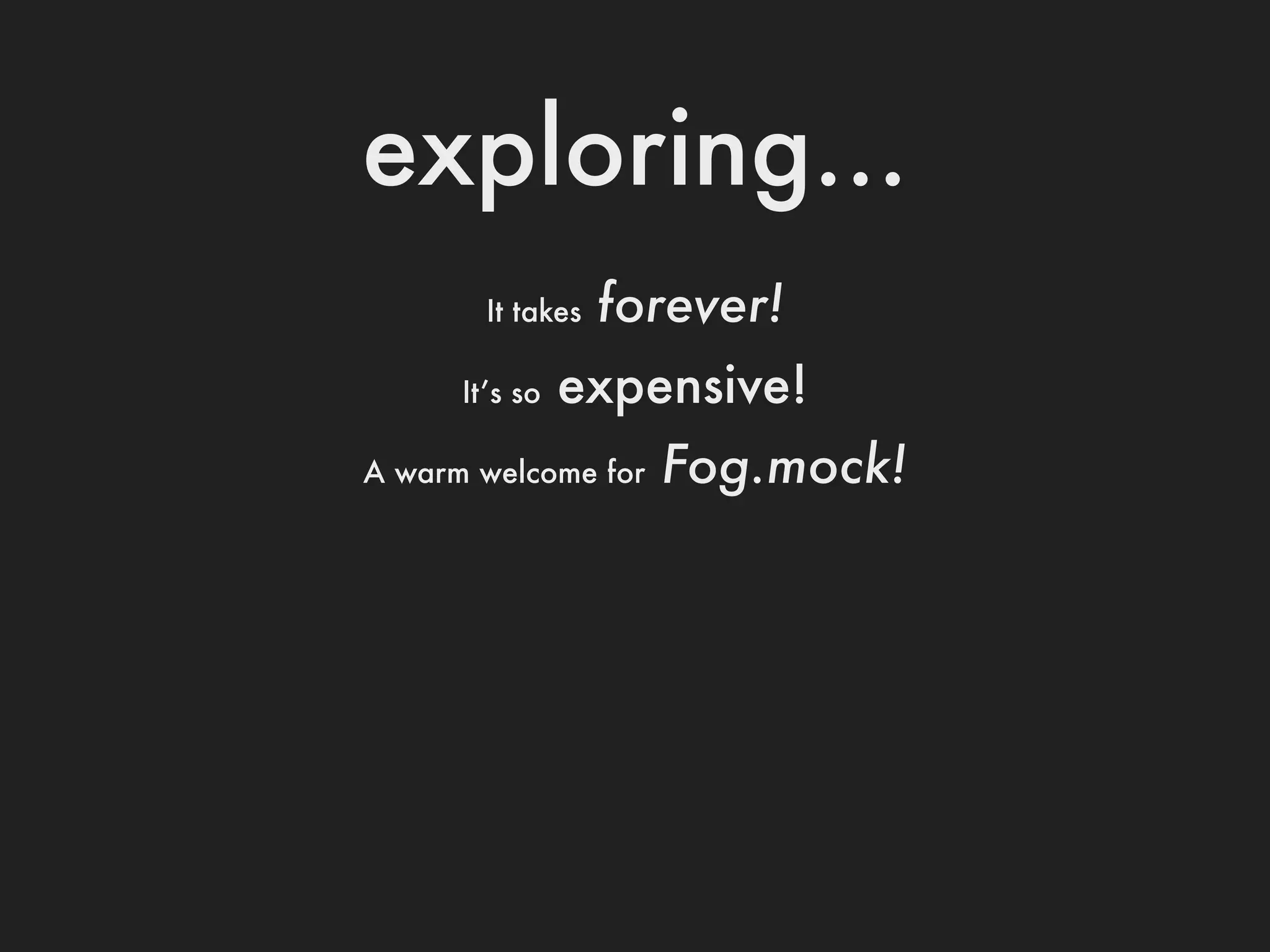 exploring...
        It takes   forever!
      It’s so   expensive!
A warm welcome for   Fog.mock!
 
