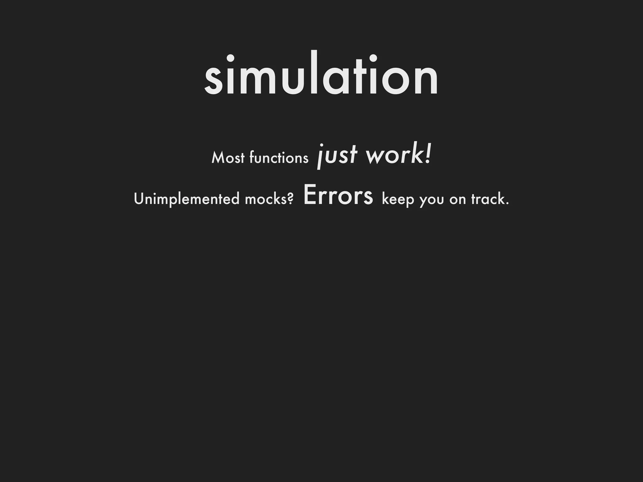 simulation
         Most functions   just work!
Unimplemented mocks?   Errors   keep you on track.
 