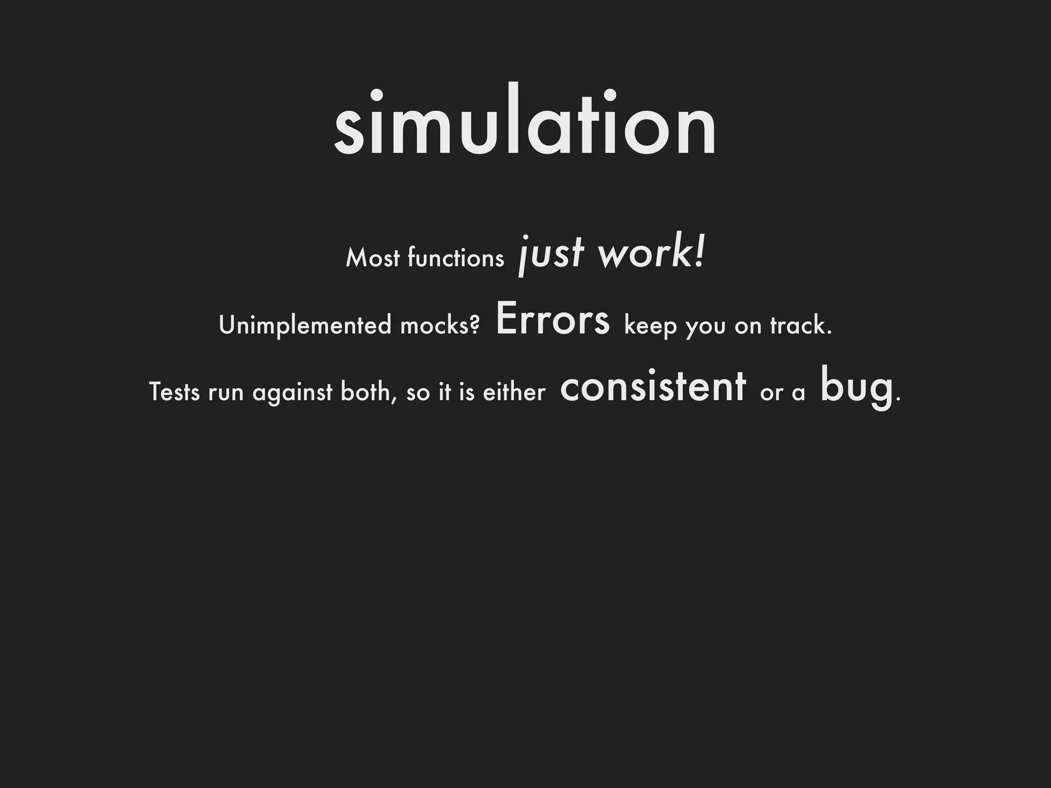 simulation
                   Most functions   just work!
      Unimplemented mocks?       Errors      keep you on track.

Tests run against both, so it is either   consistent    or a   bug.
 